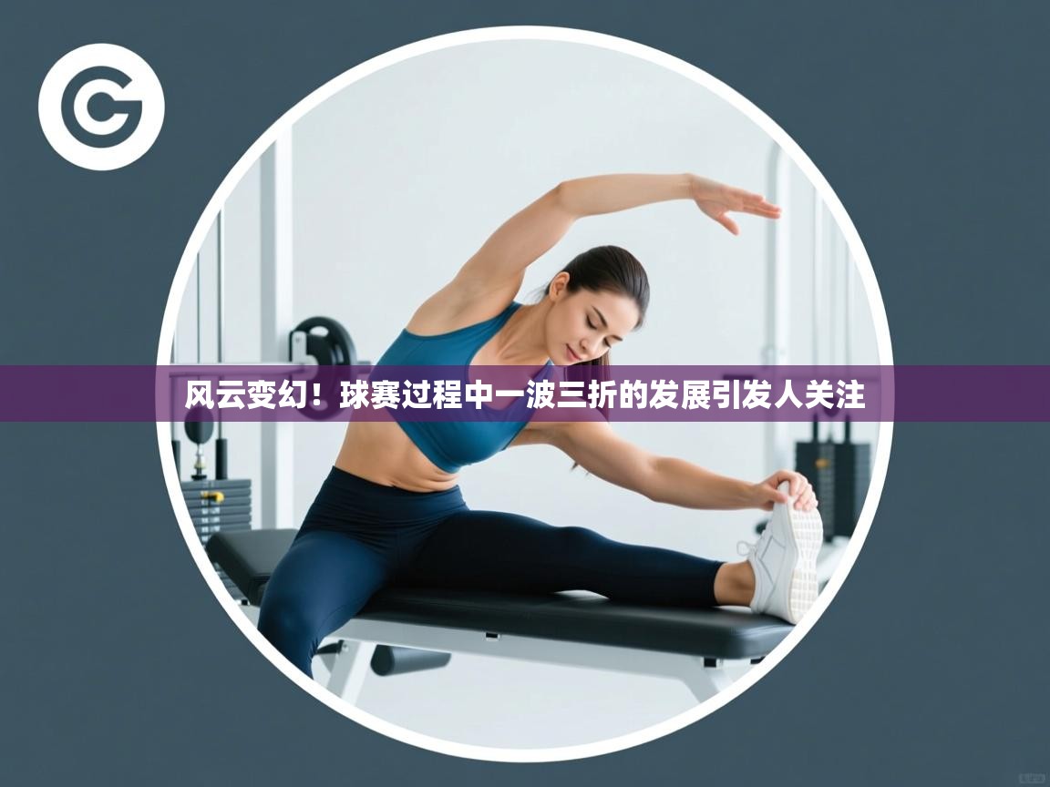 风云变幻！球赛过程中一波三折的发展引发人关注  第1张