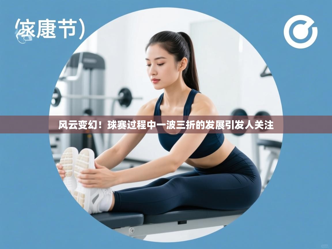 风云变幻！球赛过程中一波三折的发展引发人关注  第2张